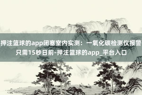 押注篮球的app闭塞室内实测：一氧化碳检测仪报警只需15秒日前-押注篮球的app_平台入口