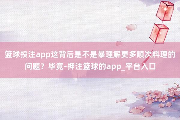 篮球投注app这背后是不是暴理解更多顺次料理的问题？毕竟-押注篮球的app_平台入口