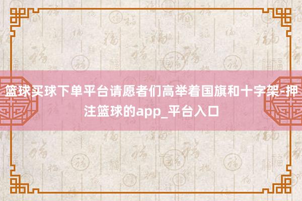 篮球买球下单平台请愿者们高举着国旗和十字架-押注篮球的app_平台入口
