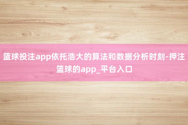 篮球投注app依托浩大的算法和数据分析时刻-押注篮球的app_平台入口