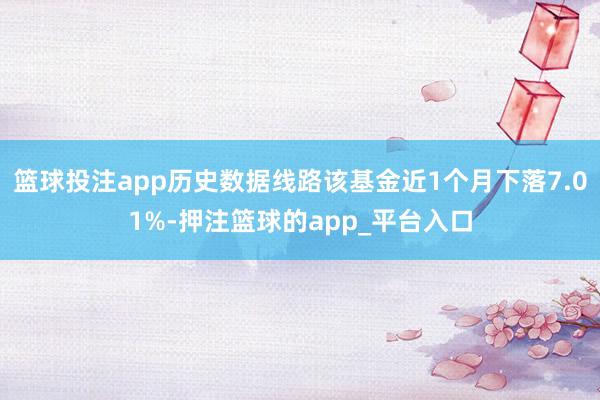 篮球投注app历史数据线路该基金近1个月下落7.01%-押注篮球的app_平台入口