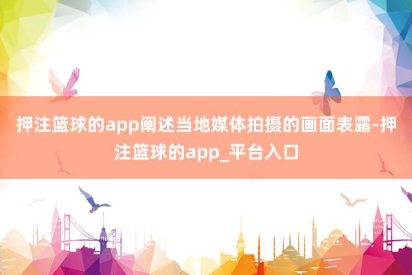 押注篮球的app　　阐述当地媒体拍摄的画面表露-押注篮球的app_平台入口