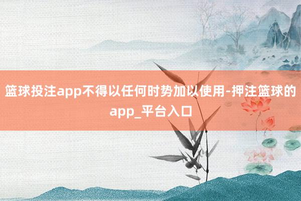 篮球投注app不得以任何时势加以使用-押注篮球的app_平台入口