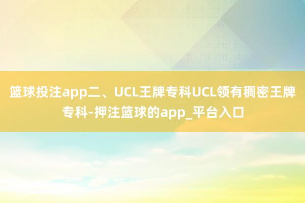 篮球投注app二、UCL王牌专科UCL领有稠密王牌专科-押注篮球的app_平台入口