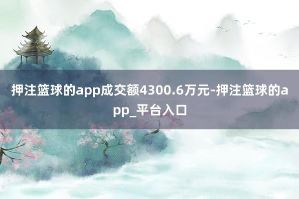 押注篮球的app成交额4300.6万元-押注篮球的app_平台入口
