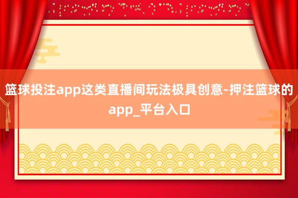 篮球投注app这类直播间玩法极具创意-押注篮球的app_平台入口
