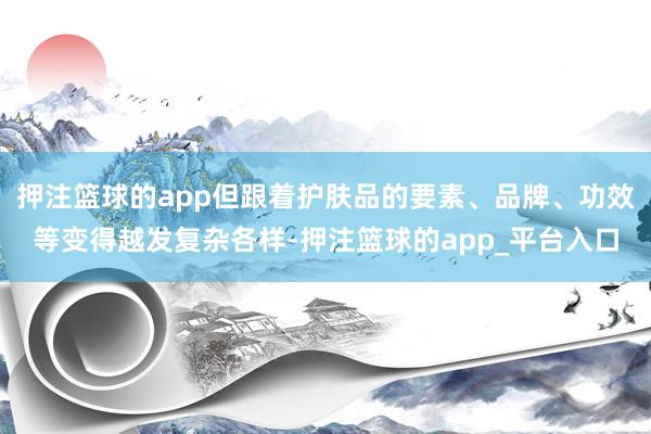 押注篮球的app但跟着护肤品的要素、品牌、功效等变得越发复杂各样-押注篮球的app_平台入口