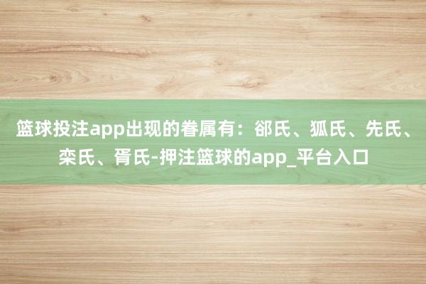 篮球投注app出现的眷属有：郤氏、狐氏、先氏、栾氏、胥氏-押注篮球的app_平台入口