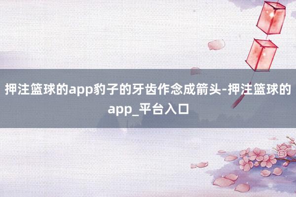 押注篮球的app豹子的牙齿作念成箭头-押注篮球的app_平台入口