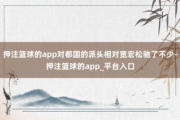 押注篮球的app对都国的派头相对宽宏松驰了不少-押注篮球的app_平台入口