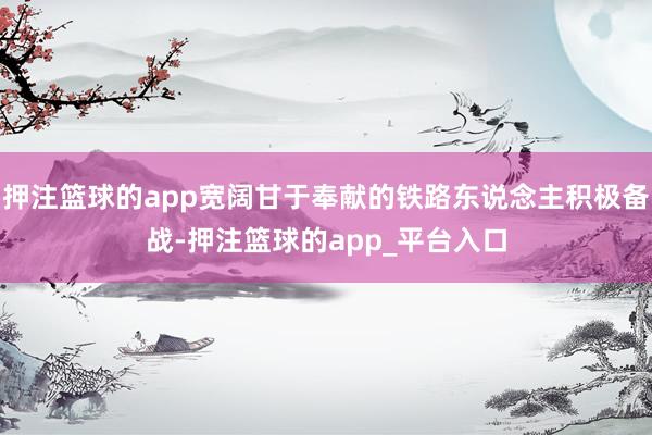 押注篮球的app宽阔甘于奉献的铁路东说念主积极备战-押注篮球的app_平台入口