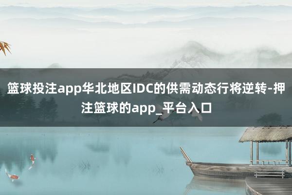 篮球投注app华北地区IDC的供需动态行将逆转-押注篮球的app_平台入口