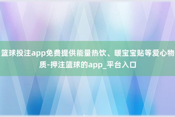篮球投注app免费提供能量热饮、暖宝宝贴等爱心物质-押注篮球的app_平台入口