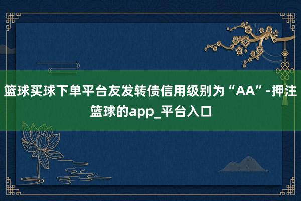 篮球买球下单平台友发转债信用级别为“AA”-押注篮球的app_平台入口