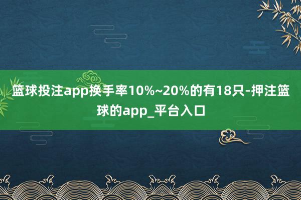 篮球投注app换手率10%~20%的有18只-押注篮球的app_平台入口
