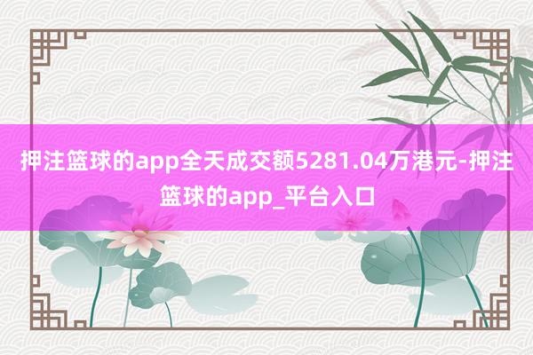 押注篮球的app全天成交额5281.04万港元-押注篮球的app_平台入口