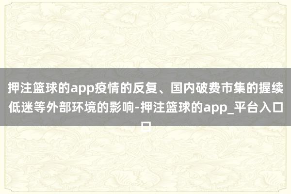 押注篮球的app疫情的反复、国内破费市集的握续低迷等外部环境的影响-押注篮球的app_平台入口