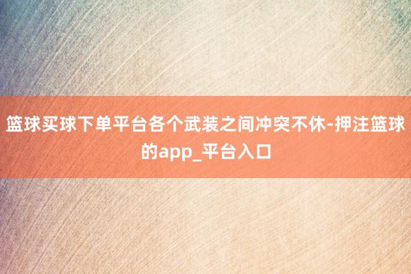 篮球买球下单平台各个武装之间冲突不休-押注篮球的app_平台入口