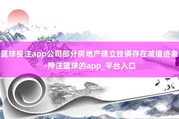 篮球投注app公司部分房地产建立技俩存在减值迹象-押注篮球的app_平台入口