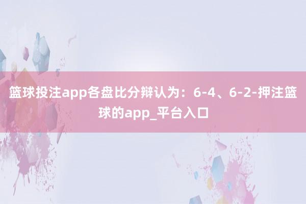 篮球投注app各盘比分辩认为：6-4、6-2-押注篮球的app_平台入口