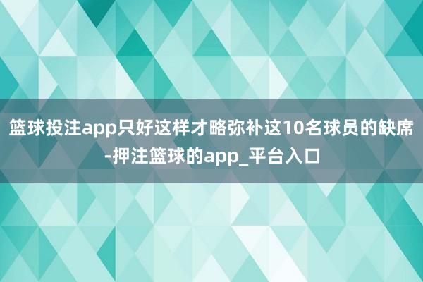 篮球投注app只好这样才略弥补这10名球员的缺席-押注篮球的app_平台入口