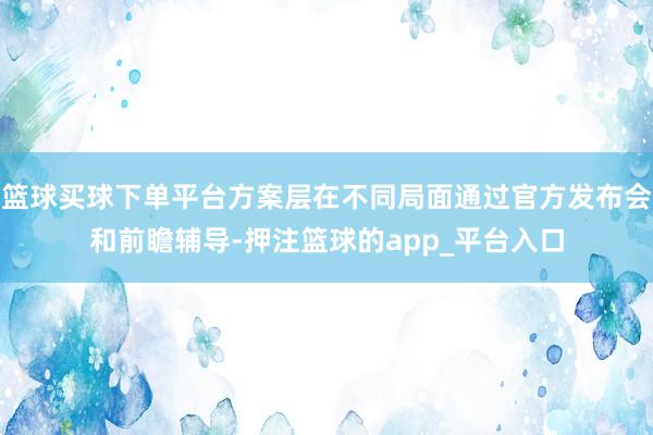 篮球买球下单平台方案层在不同局面通过官方发布会和前瞻辅导-押注篮球的app_平台入口