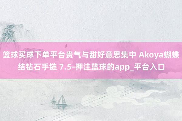篮球买球下单平台贵气与甜好意思集中 Akoya蝴蝶结钻石手链 7.5-押注篮球的app_平台入口