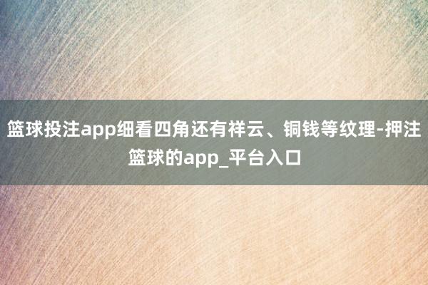 篮球投注app细看四角还有祥云、铜钱等纹理-押注篮球的app_平台入口