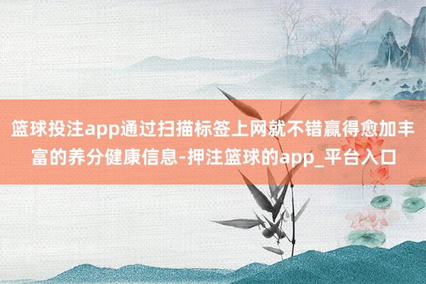 篮球投注app通过扫描标签上网就不错赢得愈加丰富的养分健康信息-押注篮球的app_平台入口