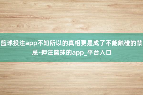 篮球投注app不知所以的真相更是成了不能触碰的禁忌-押注篮球的app_平台入口