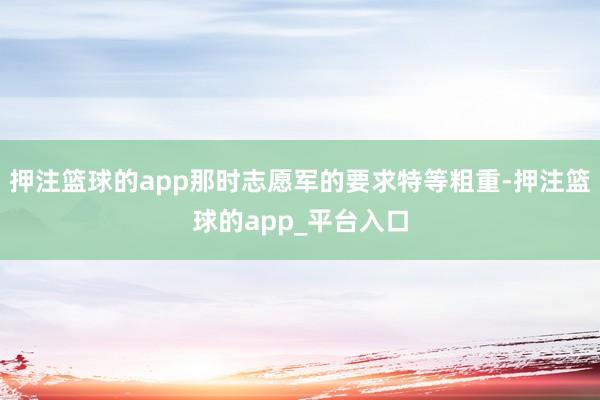押注篮球的app那时志愿军的要求特等粗重-押注篮球的app_平台入口