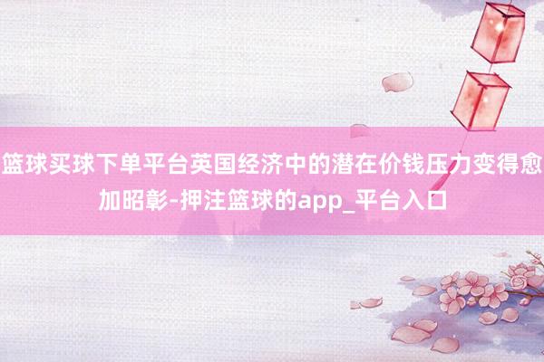 篮球买球下单平台英国经济中的潜在价钱压力变得愈加昭彰-押注篮球的app_平台入口