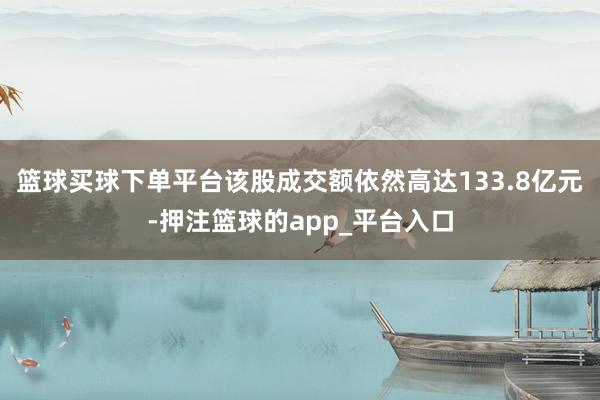 篮球买球下单平台该股成交额依然高达133.8亿元-押注篮球的app_平台入口