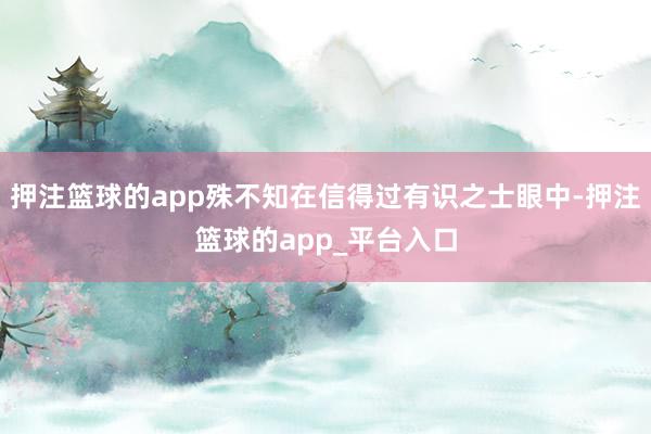 押注篮球的app殊不知在信得过有识之士眼中-押注篮球的app_平台入口