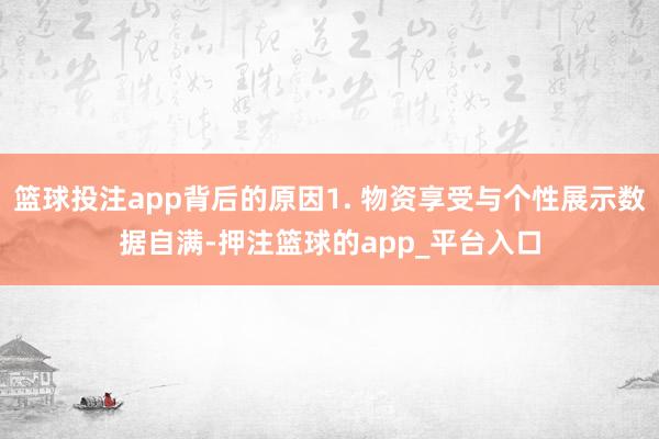 篮球投注app背后的原因1. 物资享受与个性展示数据自满-押注篮球的app_平台入口