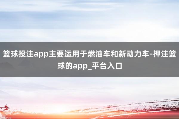 篮球投注app主要运用于燃油车和新动力车-押注篮球的app_平台入口