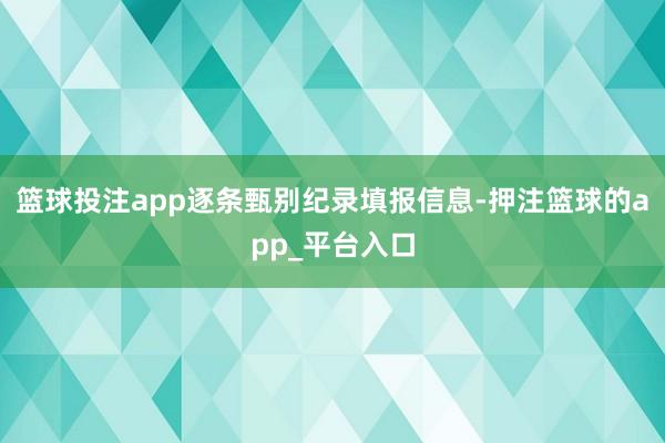 篮球投注app逐条甄别纪录填报信息-押注篮球的app_平台入口