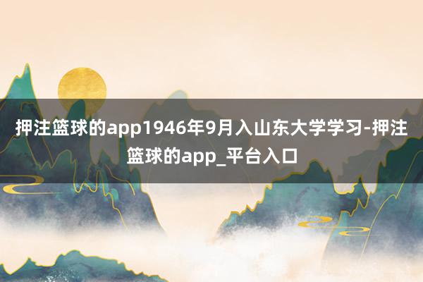押注篮球的app1946年9月入山东大学学习-押注篮球的app_平台入口