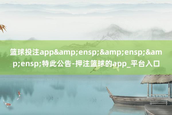 篮球投注app   特此公告-押注篮球的app_平台入口