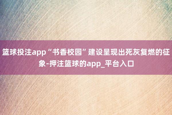 篮球投注app“书香校园”建设呈现出死灰复燃的征象-押注篮球的app_平台入口