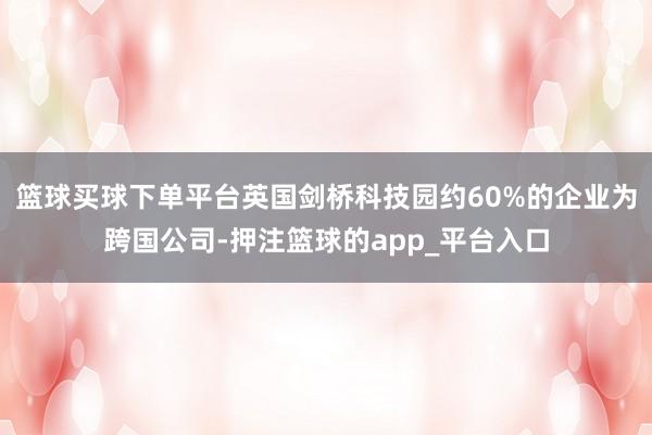 篮球买球下单平台英国剑桥科技园约60%的企业为跨国公司-押注篮球的app_平台入口