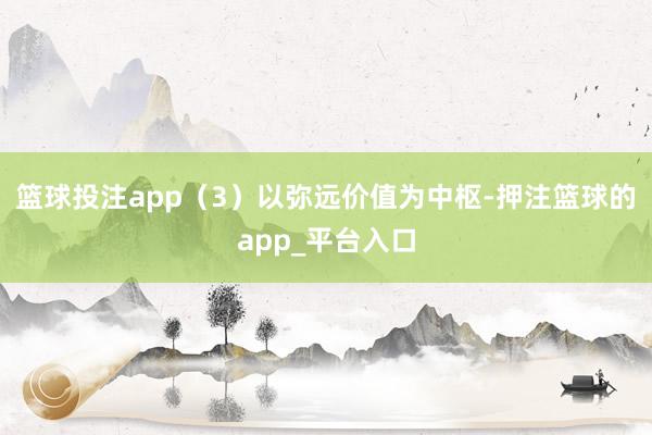 篮球投注app（3）以弥远价值为中枢-押注篮球的app_平台入口