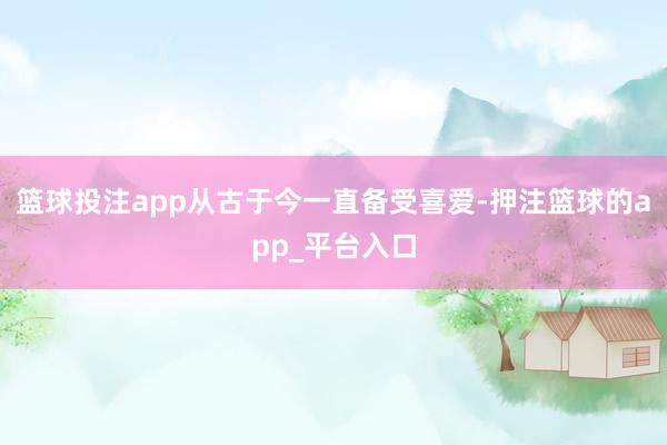 篮球投注app从古于今一直备受喜爱-押注篮球的app_平台入口