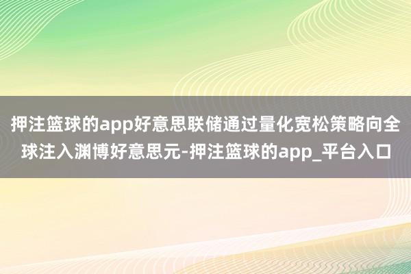 押注篮球的app好意思联储通过量化宽松策略向全球注入渊博好意思元-押注篮球的app_平台入口