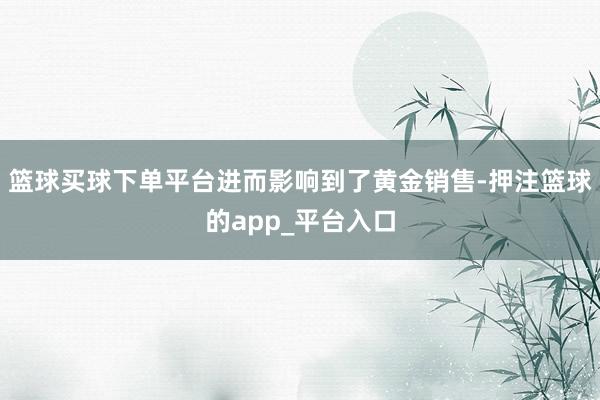 篮球买球下单平台进而影响到了黄金销售-押注篮球的app_平台入口