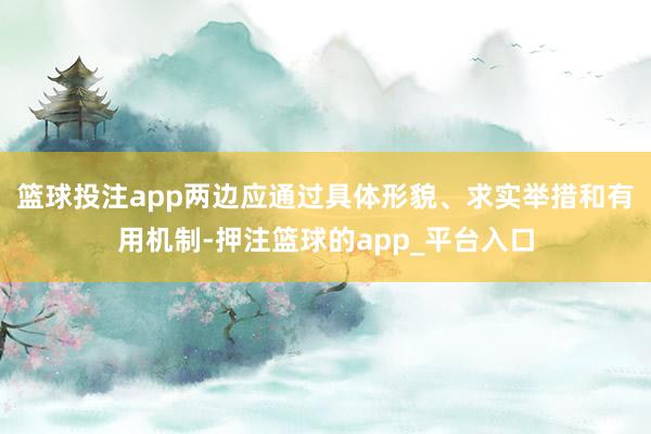 篮球投注app两边应通过具体形貌、求实举措和有用机制-押注篮球的app_平台入口