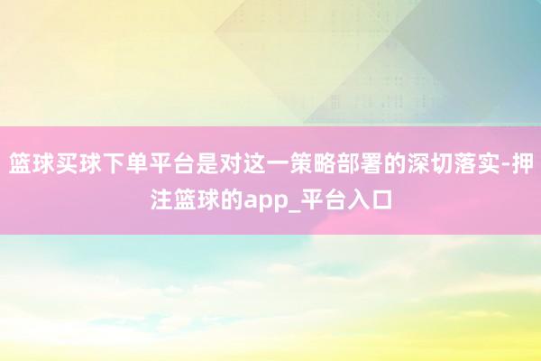 篮球买球下单平台是对这一策略部署的深切落实-押注篮球的app_平台入口