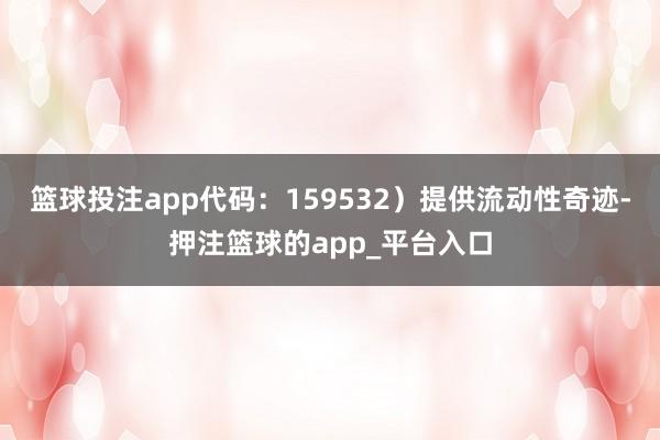 篮球投注app代码：159532）提供流动性奇迹-押注篮球的app_平台入口