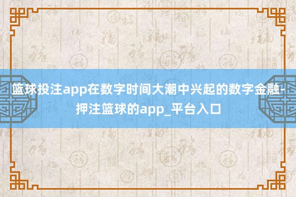 篮球投注app　　在数字时间大潮中兴起的数字金融-押注篮球的app_平台入口