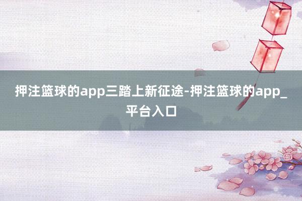 押注篮球的app　　三　　踏上新征途-押注篮球的app_平台入口